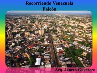 Recorriendo Venezuela
Falcón
Arq. Janeth Guerrero
 