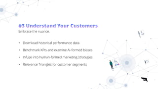 • Download historical performance data


• Benchmark KPIs and examine AI-formed biases


• Infuse into human-formed marketing strategies


• Relevance Triangles for customer segments
#3 Understand Your Customers


Embrace the nuance.
 