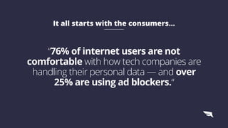 “76% of internet users are not
comfortable with how tech companies are
handling their personal data — and over
25% are using ad blockers.“ 
It all starts with the consumers…
 