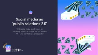 Social Media as
Public Relations 2.0
While social media is well-known for
marketing, it’s also an integral piece of modern
PR — and are the two even separate?
 