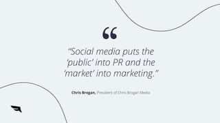 “Social media puts the
‘public’ into PR and the
‘market’ into marketing.”
Chris Brogan, President of Chris Brogan Media
 