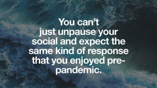 You can’t
just unpause your
social and expect the
same kind of response
that you enjoyed pre-
pandemic. 
 