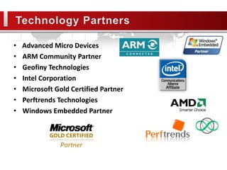 •   Advanced Micro Devices
•   ARM Community Partner
•   Geofiny Technologies
•   Intel Corporation
•   Microsoft Gold Certified Partner
•   Perftrends Technologies
•   Windows Embedded Partner
 