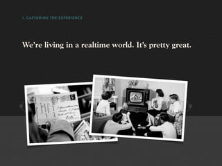 1. CAPTURING THE EXPERIENCE




We’re living in a realtime world. It’s pretty great.
 