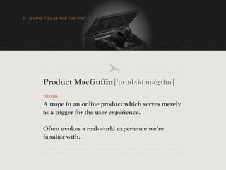2. HAVING FUN ALONG THE WAY




        Product MacGuffin¦ pr dʌkt mə gʌf n¦
        noun
        A trope in an online product which serves merely
        as a trigger for the user experience.

        Often evokes a real-world experience we’re
        familiar with.
 