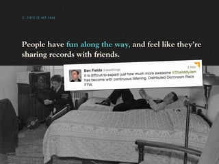 3. THIS IS MY JAM




People have fun along the way, and feel like they’re
sharing records with friends.
 