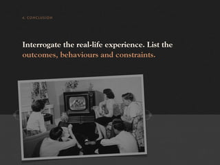 4. CONCLUSION




Interrogate the real-life experience. List the
outcomes, behaviours and constraints.
 
