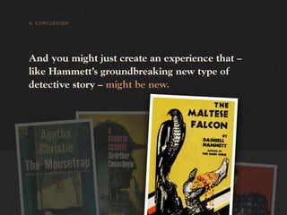 4. CONCLUSION




And you might just create an experience that –
like Hammett’s groundbreaking new type of
detective story – might be new.
 