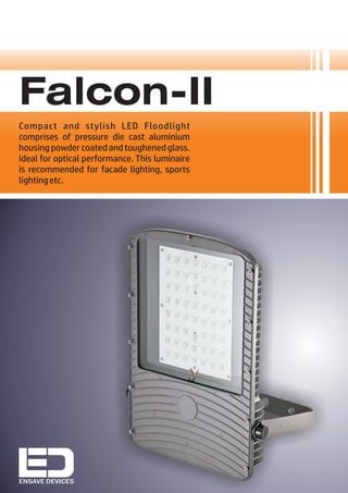 Compact and stylish LED Floodlight
comprises of pressure die cast aluminium
housingpowdercoatedandtoughenedglass.
Ideal for optical performance. This luminaire
is recommended for facade lighting, sports
lightingetc.
ENSAVE DEVICES
Falcon-II
 