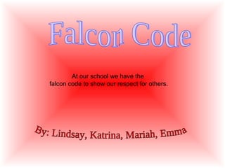 At our school we have the  falcon code to show our respect for others. By: Lindsay, Katrina, Mariah, Emma Falcon Code 