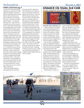 The Falcon Flyer                                                                                                  December 1, 2012
CHAP, cont’d from pg. 4
so many of our families bound       learned and who continue to
                                                                          USAACE CG Visits 3rd CAB
                                                                          by Capt. Chad Ashe, 3rd CAB Public Affairs
together by a deep sense of her-    learn the lessons of resiliency
itage and religion. My grand-       have a far greater capacity for
parents seemed to know a great      taking care of others. They are
deal of what resiliency was         able to maintain motivation,
about without ever knowing          control stress, and enjoy what
the word. They were southern        they do. Resiliency gives us
sharecroppers – not an easy         the capacity to bounce back, to
life to be sure – but a life rich   maintain hope that regardless
in resiliency in all the seasons    of the situation there is still a                                                     U.S. Army photo by Capt. Chad Ashe
of life. My fondest memories of     deep hope that keeps us alive.        HUNTER ARMY AIRFIELD, Ga.          ented” leadership philosophy,
my grandparents were to listen      To a large extent suicide is the      -- Major General Kevin Mang-       Maj. Gen. Mangum said, which
to them tell the family stories.    loss of hope and the capacity for     um, commanding general of          keeps the focus on Soldiers. A
The accounts were sometimes         hope; it is the loss of resiliency.   United States Army Aviation        self-proclaimed Boston Red Sox
funny stories, sometimes sad        It is a resignation to an ethos of    Center of Excellence, visited      fan, Maj. Gen. Mangum said he
stories, sometimes stories of       hopelessness that penetrates          leaders from the 3rd Combat        was unashamed to admit the
struggle, and sometimes stories     the entire being of a person so       Aviation Brigade, Nov. 28, at      inspiration for this “humble ser-
of simple daily living. The com-    that they cannot see that prob-       Hunter Army Airfield, deliver-     vant” leadership style was none
mon thread that ran through         lems at their longest are short.      ing words of encouragement as      other than New York Yankees
all the stories was a sense of      The inner self collapses and          the unit readies to deploy.        manager Joe Girardi.
belonging, strength, acceptance,    the ability to face life no longer      The 3rd CAB is scheduled to        Colonel Allan Pepin, com-
survival, and overcoming – the      exists. We can do our best to         deploy to Afghanistan before       mander of 3rd CAB, who served
meat and potatoes of resilien-      prevent suicide, but we cannot        the end of the year, marking the   with the commanding general
cy. Our families are one of our     prevent all suicides. Building        sixth time the Falcon brigade      before on previous assignments,
greatest resource in building       resiliency, however, goes a long      has deployed since 2001.           thanked him for visiting his
resiliency. They are the first      way toward the prevention of            The commanding general gave      Soldiers and imparting his lead-
ones who teach us about coping      conditions that might otherwise       awards to four 3rd CAB Soldiers.   ership experience.
endurance, connection and sur-      lead to suicide.                      Major General Mangum then            Major General Mangum, in
vival by example and through                                              spoke on the three verses of       turn, thanked the deploying
the family stories. They are a                                            leadership as they related to      3rd CAB Soldiers, underlining
testimony to us that problems                                             illustrations he applied to his    the role of selfless service in
are not permanent fixtures and                                            own career. He also mentioned      effective leadership and as a
that more importantly, we are                                             the importance of being a team     governing life principle.
connected and loved. In this                                              player. The purpose of aviation      “The most precious gift that
way, they pass on to us an heri-                                          operations is supporting the       we can give somebody else
tage of resiliency.                                                       ground commander in combat,        is the gift of selfless service.
  Both individuals, families,                                             Maj. Gen. Mangum said.             You’re doing that,” Maj. Gen.
and organizations who have                                                  This breeds an “other-ori-       Mangum said.

                                                                                                        Marne Air Social Media
                                                                                                              To read more stories
                                                                                                              and see the photos
                                                                                                              that go with them, as
                                                                                                              well as some videos,
                                                                                                              check out the links be-
                                                                                                              low. Read and share
                                                                                                              what you see and pass
                                                                                                              along the Soldiers’
                                                                                                                     stories.

                                                                                                             www.facebook.com/3rdCAB
                                                                                                             www.twitter.com/3rdCAB
                                                                                                             www.flickr.com/3rdCAB
 