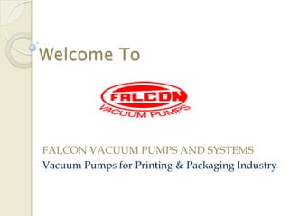 Welcome To 
FALCON VACUUM PUMPS AND SYSTEMS 
Vacuum Pumps for Printing & Packaging Industry  