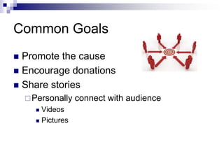 Common Goals
 Promote the cause
 Encourage donations
 Share stories
     Personally   connect with audience
       Videos
       Pictures
 
