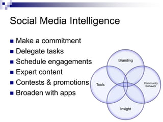 Social Media Intelligence
 Make a commitment
 Delegate tasks
 Schedule engagements            Branding


 Expert content
 Contests & promotions   Tools              Community
                                              Behavior


 Broaden with apps

                                   Insight
 