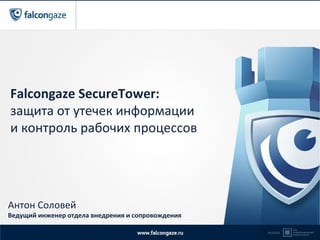 Falcongaze SecureTower:
защита от утечек информации
и контроль рабочих процессов
Антон Соловей
Ведущий инженер отдела внедрения и сопровождения
 