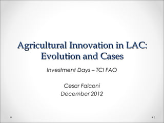 Agricultural Innovation in LAC:
     Evolution and Cases
       Investment Days – TCI FAO

            Cesar Falconi
           December 2012



                                   1
 