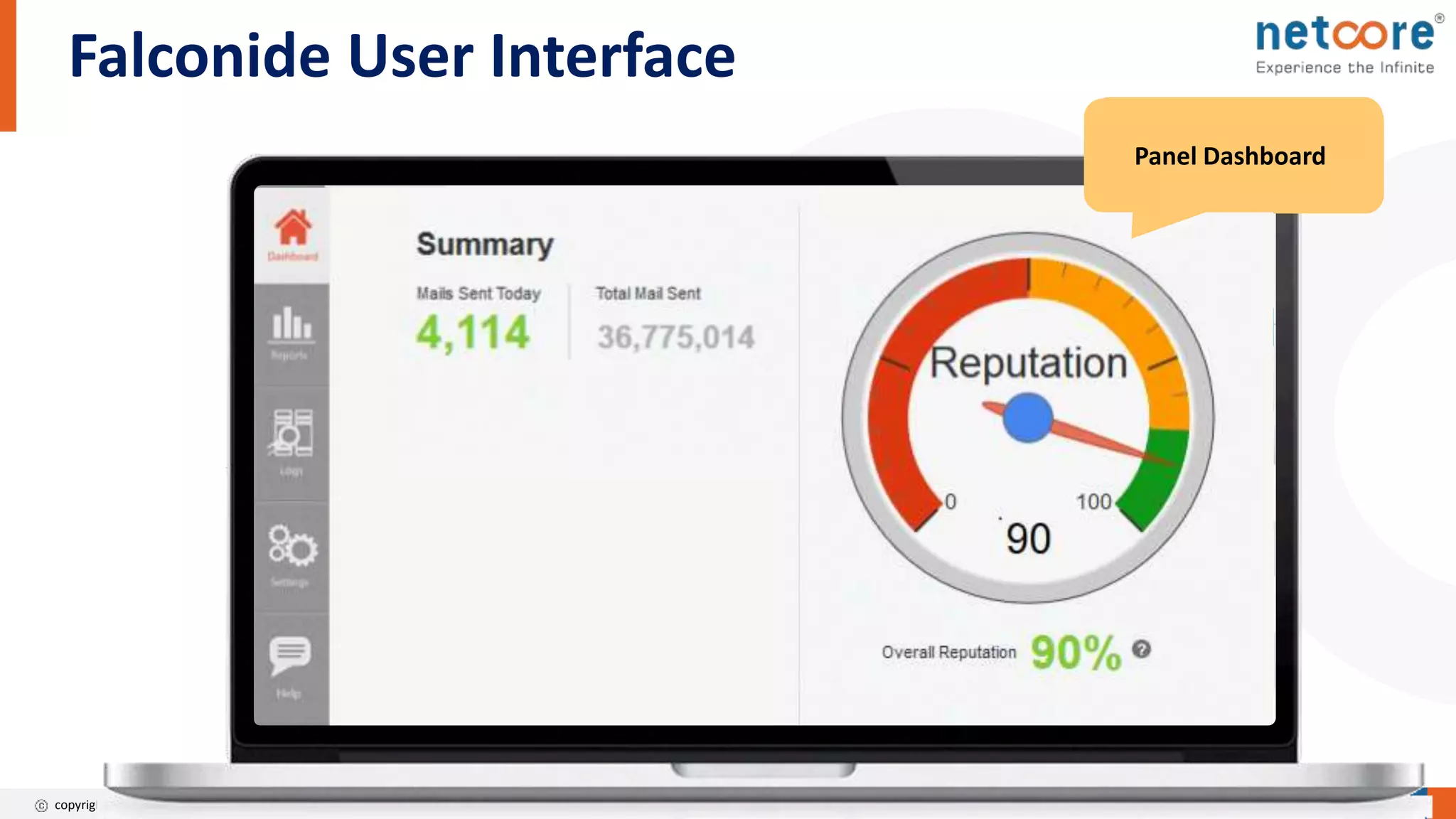 copyright 2017. Netcore Solutions
Falconide User Interface
Email Blacklist
Management
Alert Customisation
Account Customisation
SettingsLog DashboardReport DashboardPanel Dashboard
 