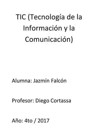 TIC (Tecnología de la
Información y la
Comunicación)
Alumna: Jazmín Falcón
Profesor: Diego Cortassa
Año: 4to / 2017
 
