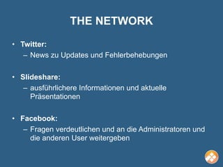 THE NETWORK
• Twitter:
   – News zu Updates und Fehlerbehebungen

• Slideshare:
   – ausführlichere Informationen und aktuelle
     Präsentationen

• Facebook:
   – Fragen verdeutlichen und an die Administratoren und
     die anderen User weitergeben
 