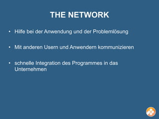 THE NETWORK
• Hilfe bei der Anwendung und der Problemlösung

• Mit anderen Usern und Anwendern kommunizieren


• schnelle Integration des Programmes in das
  Unternehmen
 