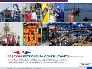 1Confidential | © 2015 Falcon Petroleum Consultants  www.fpcbh.com
Petrodar Tower |1st Floor, Suite-14 | Al-Seef Business District | The Kingdom of Bahrain
Phone: +973-1756-4131 | Fax: +973-1756-4132 | info@fpcbh.com | www.fpcbh.com
 
