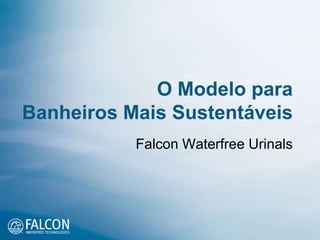 O Modelo para
Banheiros Mais Sustentáveis
           Falcon Waterfree Urinals
 