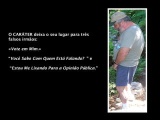 O CARÁTER deixa o seu lugar para três
falsos irmãos:
«Vote em Mim.»
“Você Sabe Com Quem Está Falando? ” e
“Estou Me Lixando Para a Opinião Pública.”

 