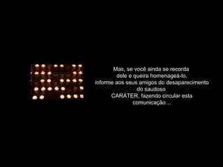 Mas, se você ainda se recorda
dele e queira homenageá-lo,
informe aos seus amigos do desaparecimento
do saudoso
CARÁTER, fazendo circular esta
comunicação…

 