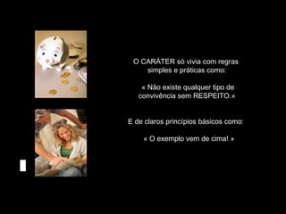 O CARÁTER só vivia com regras
simples e práticas como:
« Não existe qualquer tipo de
convivência sem RESPEITO.»
E de claros princípios básicos como:
« O exemplo vem de cima! »

 
