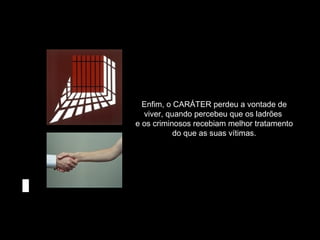 Enfim, o CARÁTER perdeu a vontade de
viver, quando percebeu que os ladrões
e os criminosos recebiam melhor tratamento
do que as suas vítimas.
 