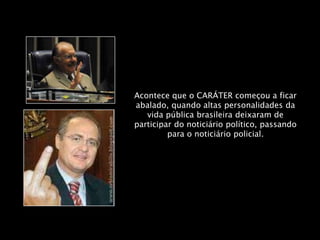 Acontece que o CARÁTER começou a ficar
abalado, quando altas personalidades da
   vida pública brasileira deixaram de
participar do noticiário político, passando
         para o noticiário policial.
 