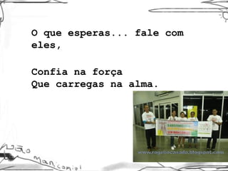 O que esperas... fale com eles, Confia na força Que carregas na alma.   