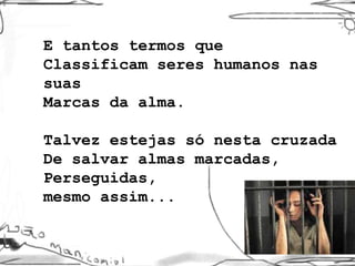 E tantos termos que Classificam seres humanos nas suas Marcas da alma. Talvez estejas só nesta cruzada De salvar almas marcadas,  Perseguidas, mesmo assim... 
