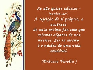 Se não quiser adoecer - "aceite-se".  A rejeição de si próprio, a ausência  de auto-estima faz com que sejamos algozes de nós mesmos. Ser eu mesmo  é o núcleo de uma vida saudável. (Dráuzio Varella ) Fale ao Senhor   Fale ao Senhor com exaltação  nas horas de aflição, 