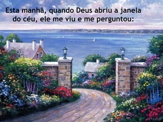 Esta manhã, quando Deus abriu a janela do céu, ele me viu e me perguntou: 