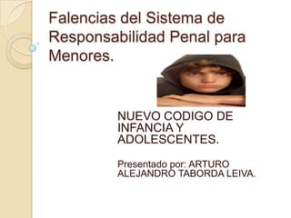 Falencias del Sistema de
Responsabilidad Penal para
Menores.
NUEVO CODIGO DE
INFANCIA Y
ADOLESCENTES.
Presentado por: ARTURO
ALEJANDRO TABORDA LEIVA.
 
