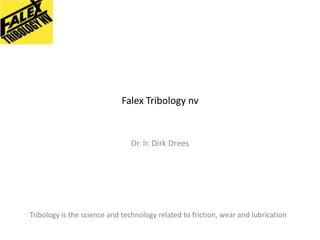 Falex Tribology nv

Dr. Ir. Dirk Drees

Tribology is the science and technology related to friction, wear and lubrication

 