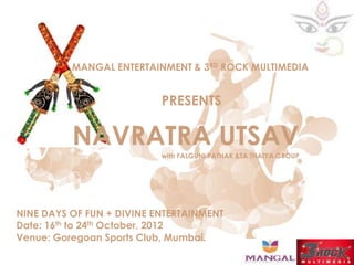 MANGAL ENTERTAINMENT & 3RD ROCK MULTIMEDIA


                           PRESENTS

          NAVRATRA UTSAV
                           with FALGUNI PATHAK &TA THAIYA GROUP




NINE DAYS OF FUN + DIVINE ENTERTAINMENT
Date: 16th to 24th October, 2012
Venue: Goregoan Sports Club, Mumbai.
 