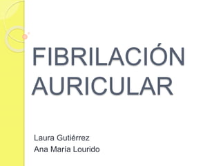 FIBRILACIÓN
AURICULAR
Laura Gutiérrez
Ana María Lourido
 