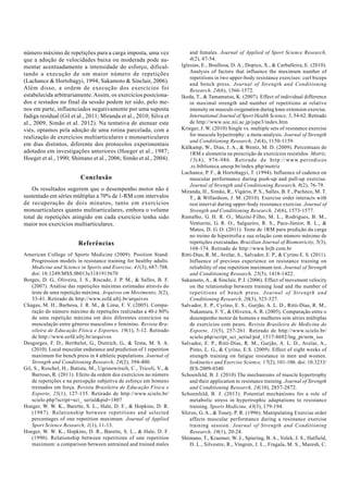 número máximo de repetições para a carga imposta, uma vez 
que a adoção de velocidades baixa ou moderada pode au-mentar 
acentuadamente a intensidade do esforço, dificul-tando 
a execução de um maior número de repetições 
(Lachance & Hortobagyi, 1994; Sakamoto & Sinclair, 2006). 
Além disso, a ordem de execução dos exercícios foi 
estabelecida arbitrariamente. Assim, os exercícios posiciona-dos 
e testados no final da sessão podem ter sido, pelo me-nos 
em parte, influenciados negativamente por uma suposta 
fadiga residual (Gil et al., 2011; Miranda et al., 2010; Silva et 
al., 2009, Simão et al. 2012). Na tentativa de atenuar este 
viés, optamos pela adoção de uma rotina parcelada, com a 
realização de exercícios multiarticulares e monoarticulares 
em dias distintos, diferente dos protocolos experimentais 
adotados em investigações anteriores (Hoeger et al., 1987; 
Hoeger et al., 1990; Shimano et al., 2006; Simão et al., 2004). 
Conclusão 
Os resultados sugerem que o desempenho motor não é 
sustentado em séries múltiplas a 70% de 1-RM com intervalos 
de recuperação de dois minutos, tanto em exercícios 
monoarticulares quanto multiarticulares, embora o volume 
total de repetições atingido em cada exercício tenha sido 
maior nos exercícios multiarticulares. 
Referências 
American College of Sports Medicine (2009). Position Stand: 
Progression models in resistance training for healthy adults. 
Medicine and Science in Sports and Exercise, 41(3), 687-708. 
doi: 10.1249/MSS.0b013e3181915670 
Borges, D. G., Oliveira, J. S., Riscado, J. P. M., & Salles, B. F. 
(2007). Análise das repetições máximas estimadas através do 
teste de uma repetição máxima. Arquivos em Movimento, 3(2), 
33-41. Retirado de http://www.eefd.ufrj.br/arquivos 
Chagas, M. H., Barbosa, J. R. M., & Lima, F. V. (2005). Compa-ração 
do número máximo de repetições realizadas a 40 e 80% 
de uma repetição máxima em dois diferentes exercícios na 
musculação entre gêneros masculino e feminino. Revista Bra-sileira 
de Educação Física e Esportes, 19(1), 5-12. Retirado 
de http://www.eefd.ufrj.br/arquivos 
Desgorges, F. D., Berthelot, G., Dietrich, G., & Testa, M. S. A. 
(2010). Local muscular endurance and prediction of 1 repetition 
maximum for bench press in 4 athletic populations. Journal of 
Strength and Conditioning Research, 24(2), 394-400. 
Gil, S., Roschel, H., Batista, M., Ugrinowitsch, C., Tricoli, V., & 
Barroso, R. (2011). Efeito da ordem dos exercícios no número 
de repetições e na percepção subjetiva de esforço em homens 
treinados em força. Revista Brasileira de Educação Física e 
Esporte, 25(1), 127-135. Retirado de http://www.scielo.br/ 
scielo.php?script=sci_ serial&pid=1807 
Hoeger, W. W. K., Barette, S. L., Hale, D. F., & Hopkins, D. R. 
(1987). Relationship between repetitions and selected 
percentages of one repetition maximum. Journal of Applied 
Sport Science Research, 1(1), 11-13. 
Hoeger, W. W. K., Hopkins, D. R., Barette, S. L., & Hale, D. F. 
(1990). Relationship between repetitions of one repetition 
maximum: a comparison between untrained and trained males 
and females. Journal of Applied of Sport Science Research, 
4(2), 47-54. 
Iglesias, E., Boullosa, D. A., Dopico, X., & Carballeira, E. (2010). 
Analysis of factors that influence the maximum number of 
repetitions in two upper-body resistance exercises: curl biceps 
and bench press. Journal of Strength and Conditioning 
Research, 24(6), 1566-1572. 
Ikeda, T., & Tamamatsu, K. (2007). Effect of individual difference 
in maximal strength and number of repetitions at relative 
intensity on muscule oxigenation during knee extension exercise. 
International Journal of Sport Health Science, 5, 54-62. Retirado 
de http://www.soc.nii.ac.jp/jspe3/index.htm 
Krieger, J. W. (2010) Single vs. multiple sets of resistance exercise 
for muscule hypertrophy: a meta-analysis. Journal of Strength 
and Conditioning Research, 24(4), 1150-1159. 
Külkamp, W., Dias, J. A., & Wentz, M. D. (2009). Percentuais de 
1RM e alometria na prescrição de exercícios resistidos. Motriz, 
15(4), 976-986. Retirado de http://www.periodicos 
.rc.biblioteca.unesp.br/index.php/motriz 
Lachance, P. F., & Hortobagyi, T. (1994). Influence of cadence on 
muscular performance during push-up and pull-up exercise. 
Journal of Strength and Conditioning Research, 8(2), 76-79. 
Miranda, H., Simão, R., Vigário, P. S., Salles, B. F., Pacheco, M. T. 
T., & Willardson, J. M. (2010). Exercise order interacts with 
rest interval during upper-body resistance exercise. Journal of 
Strength and Conditioning Research, 24(6), 1573-1577. 
Ramalho, G. H. R. O., Mazini-Filho, M. L., Rodrigues, B. M., 
Venturini, G. R. O., Salgueiro, R. S., Pace-Júnior, R. L., & 
Matos, D. G. O. (2011). Teste de 1RM para predição da carga 
no treino de hipertrofia e sua relação com número máximo de 
repetições executadas. Brazilian Journal of Biomotricity, 5(3), 
168-174. Retirado de http://www.brjb.com.br 
Ritti-Dias, R. M., Avelar, A., Salvador, E. P., & Cyrino E. S. (2011). 
Influence of previous experience on resistance training on 
reliability of one repetition maximum test. Journal of Strength 
and Conditioning Research, 25(5), 1418-1422. 
Sakamoto, A., & Sinclair, P. J. (2006). Effect of movement velocity 
on the relationship between training load and the number of 
repetitions of bench press. Journal of Strength and 
Conditioning Research, 20(3), 523-527. 
Salvador, E. P., Cyrino, E. S., Gurjão, A. L. D., Ritti-Dias, R. M., 
Nakamura, F. Y., & Oliveira, A. R. (2005). Comparação entre o 
desempenho motor de homens e mulheres sem séries múltiplas 
de exercícios com pesos. Revista Brasileira de Medicina do 
Esporte, 11(5), 257-261. Retirado de http://www.scielo.br/ 
scielo.php/script_sci_serial/pid_1517-8692/lng_pt/nrm_iso 
Salvador, E. P., Ritti-Dias, R. M., Gurjão, A. L. D., Avelar, A., 
Pinto, L. G., & Cyrino, E.S. (2009). Effect of eight weeks of 
strength training on fatigue resistance in men and women. 
Isokinetics and Exercise Science, 17(2), 101-106. doi: 10.3233/ 
IES-2009-0340 
Schoenfeld, B. J. (2010) The mechanisms of muscle hypertrophy 
and their application to resistance training. Journal of Strength 
and Conditioning Research, 24(10), 2857-2872. 
Schoenfeld, B. J. (2013). Potential mechanisms for a role of 
metabolic stress in hypertrophic adaptations to resistance 
training. Sports Medicine, 43(3), 179-194. 
Sforzo, G. A., & Touey, P. R. (1996). Manipulating Exercise order 
affects muscular performance during a resistance exercise 
training session. Journal of Strength and Conditioning 
Research, 10(1), 20-24. 
Shimano, T., Kraemer, W. J., Spiering, B. A., Volek, J. S., Hatfield, 
D. L., Silvestre, R., Vingren, J. L., Fragala, M. S., Maresh, C. 
 