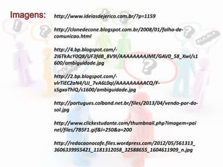 http://www.ideiasdejerico.com.br/?p=1159
http://clonedecone.blogspot.com.br/2008/01/falha-de-
comunicao.html
http://4.bp.blogspot.com/-
2I6TkAcY0Q8/UF3fdB_8V9I/AAAAAAAAJME/GAV0_58_XwI/s1
600/ambiguidade.jpg
http://2.bp.blogspot.com/-
vlrTiEC2aN4/UJ_7vA6L0qI/AAAAAAAAACQ/F-
s5gxoThlQ/s1600/ambiguidade.jpg
http://portugues.colband.net.br/files/2013/04/vendo-por-do-
sol.jpg
http://www.clickestudante.com/thumbnail.php?imagem=pai
nel/files/7B5F1.gif&l=250&a=200
http://redacaonocafe.files.wordpress.com/2012/05/561313_
3606339955421_1181312058_32588655_1604611909_n.jpg
 
