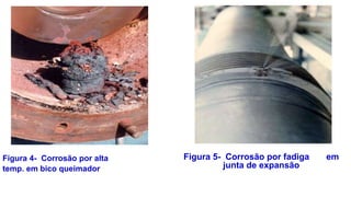 Figura 4- Corrosão por alta
temp. em bico queimador
Figura 5- Corrosão por fadiga em
junta de expansão
 