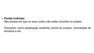  Perdas Indiretas
São perdas em que os seus custos não estão incluídos no projeto.
Exemplos: como paralisação acidental, perda de produto, contratação de
terceiros e etc.
 