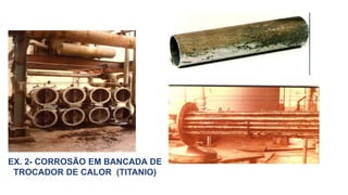 EX. 2- CORROSÃO EM BANCADA DE
TROCADOR DE CALOR (TITANIO)
 