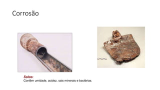 Corrosão
Solos:
Contêm umidade, acidez, sais minerais e bactérias.
 