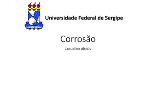 Corrosão
Jaqueline Altidis
Universidade Federal de Sergipe
 