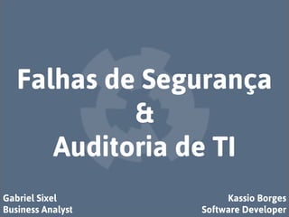 Falhas de Segurança
&
Auditoria de TI
Gabriel Sixel
Business Analyst

Kassio Borges
Software Developer

 