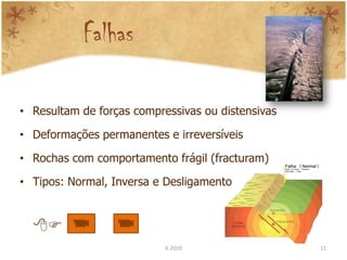 Falhas

• Resultam de forças compressivas ou distensivas

• Deformações permanentes e irreversíveis

• Rochas com comportamento frágil (fracturam)

• Tipos: Normal, Inversa e Desligamento


  
                           IL 2010                 11
 