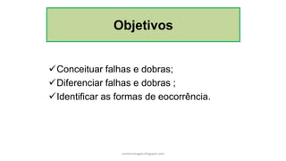 Conceituar falhas e dobras;
Diferenciar falhas e dobras ;
Identificar as formas de eocorrência.
Objetivos
carolcorreageo.blogspot.com
 