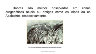 Dobras são melhor observadas em zonas
orogenéticas atuais ou antigas como os Alpes ou os
Apalaches, respectivamente.
carolcorreageo.blogspot.com
Fonte: http://www.geologia.ufpr.br/graduacao2/estrutural/Aula8DOBRAS.pdf
 
